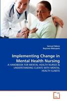 Implementing Change in Mental Health Nursing: A HANDBOOK FOR MENTAL HEALTH NURSES & UNDERSTANDING CLIENTS WITH MENTAL HEALTH ILLNESS 3639367928 Book Cover