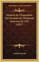 Histoire De L'Exposition Des Produits De L'Industrie Francaise En 1827 (1827) 1144806089 Book Cover