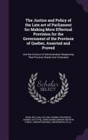 The Justice and Policy of the Late act of Parliament for Making More Effectual Provision for the Government of the Province of Quebec, Asserted and Proved: And the Conduct of Administration Respecting 1275866808 Book Cover