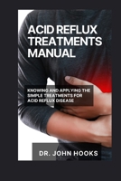 ACID REFLUX TREATMENTS MANUAL: KNOWING AND APPLYING THE SIMPLE TREATMENTS FOR ACID REFLUX DISEASE B0CQVQLW71 Book Cover
