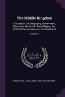 The Middle Kingdom, Volume II Part 2: A Survey of the Geography, Government, Literature, Social Life, Arts, and History of the Chinese Empire and Its Inhabitants 1931541019 Book Cover