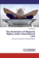 The Protection of Migrants Rights under International Law: The case of Cameroon, Chad and Gabon 3330321598 Book Cover