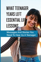 What Teenager Years Left Essential Life Lessons: Messages And Stories You Need To Hear As A Teenager: Pieces Of Advice To Give To The Teenagers In Your Life B096CS8D8D Book Cover
