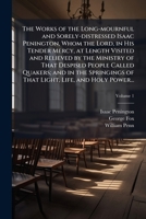 The Works of the Long-mournful and Sorely-distressed Isaac Penington, Whom the Lord, in His Tender Mercy, at Length Visited and Relieved by the ... of That Light, Life, and Holy Power... 1025160401 Book Cover