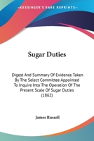 Sugar Duties. Digest and Summary of Evidence Taken by the Select Committee Appointed to Inquire Into the Operation of the Present Scale of Sugar Duties 1164855948 Book Cover