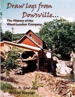 Draw Logs from Dowsville... the History of the Ward Lumber Company 1937667057 Book Cover