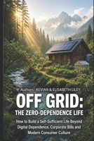 OFF GRID THE ZERO-DEPENDENCE LIFE: How to Build a Self-Sufficient Life Beyond Digital Dependence, Corporate Bills and Modern Consumer Culture B0HHS418FV Book Cover