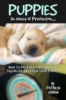 Puppies: An Ounce of Prevention...: How to prepare for, care for, socialize and train your puppy. 1734893400 Book Cover