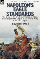 Napoleon's Eagle Standards: the Story of the Creation, Defence and Loss of the Regimental Eagles 1782824324 Book Cover