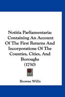 Notitia Parliamentaria: Containing An Account Of The First Returns And Incorporations Of The Counties, Cities, And Boroughs 1167023889 Book Cover