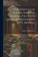 The Epistles of Lucius Annæus Seneca [Tr.] With Large Annotations by T. Morell 102123981X Book Cover