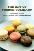 The Art Of French Culinary: Fascinating Stories Behind Famous French Dishes Recipes: A Brief History Of French Cuisine B098RS8C56 Book Cover