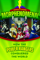 Morphenomenal: How the Power Rangers Took Over the World 1493081616 Book Cover