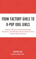 From Factory Girls to K-Pop Idol Girls: Cultural Politics of Developmentalism, Patriarchy, and Neoliberalism in South Korea's Popular Music Industry 1498548849 Book Cover