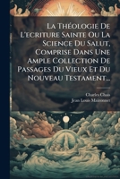 La Theologie de L'Ecriture Sainte Ou La Science Du Salut, Comprise Dans Une Ample Collection de Passages Du Vieux Et Du Nouveau Testament... 1273225147 Book Cover
