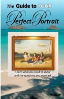 The Guide To YOUR Perfect Portrait: Learn what you need to know and the questions you must ask 147838140X Book Cover