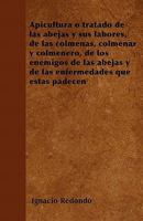 Apicultura Ó Tratado De Las Abejas Y Sus Labores: De Las Colmenas, Colmenar Y Colmenero: De Los Enemigos De Las Abejas Y De Las Enfermedades Que Estas Padecen 1015855202 Book Cover