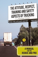 The Attitude, Respect, Training and Safety Aspects of Trucking: A Manual for the Rookie and Pro 1645699501 Book Cover