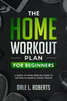 The Home Workout Plan for Beginners: A Simple At-Home Exercise Guide to Getting in Shape & Losing Weight 1796255483 Book Cover