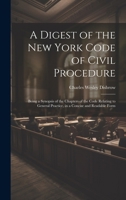 A Digest of the New York Code of Civil Procedure: Being a Synopsis of the Chapters of the Code Relating to General Practice, in a Concise and Readable Form 1019576340 Book Cover