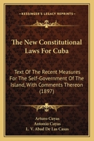 The New Constitutional Laws For Cuba: Text Of The Recent Measures For The Self-Government Of The Island, With Comments Thereon 1437062946 Book Cover