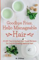 Goodbye Frizz, Hello Manageable Hair : 25 DIY Tea and Herbal Hair Rinse Recipes for Soft and Glowing Natural Hair 197998655X Book Cover