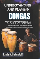 UNDERSTANDING AND PLAYING CONGAS FOR BEGINNERS: A Step-By-Step Guide To Mastering Rhythm, Technique, And Authentic Afro-Cuban Grooves B0DWM37RP3 Book Cover