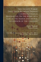 Two Nights' Public Discussion Between Thomas Cooper & Charles Bradlaugh, On the Being of a God As the Maker and Moral Governor of the Universe: At the ... 1864. to Which Is Added, a Plea for Atheism 1022508067 Book Cover