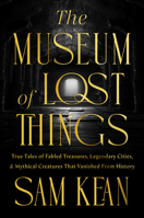 The Museum of Lost Things: True Tales of Fabled Treasures, Legendary Cities, and Mythical Creatures Lost to Time
