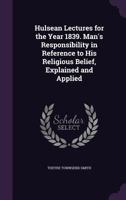 Hulsean Lectures For The Year 1839: Man's Responsibility In Reference To His Religious Belief, Explained And Applied 1120297079 Book Cover