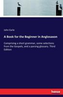 A Book for the Beginner in Anglo-Saxon: Comprising a Short Grammar and Some Selections From the Gospels 1443786519 Book Cover