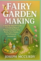 FAIRY GARDEN MAKING: A Step-By-Step DIY Guide To Creating Magical Miniature Gardens With Plants, Fairy Houses, And Whimsical Accessories B0FT1746F8 Book Cover
