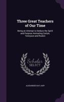 Three Great Teachers Of Our Own Time: Being An Attempt To Deduce The Spirit And Purpose Animating Carlyle, Tennyson And Ruskin 1523213922 Book Cover