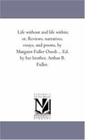 Life without and life within; or, Reviews, narratives, essays, and poems 1717347460 Book Cover
