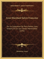 Lyon Marchant Satyre Francoise: Sur La Coparaison De Paris, Rohan, Lyon, Orleans, Et Sur Les Choses Memorables 1120639514 Book Cover