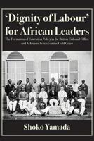 'Dignity of Labour' for African Leaders: The Formation of Education Policy in the British Colonial Office and Achimota School on the Gold Coast 9956550000 Book Cover