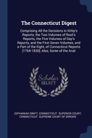 The Connecticut Digest: Comprising All the Decisions in Kirby's Reports, the Two Volumes of Root's Reports, the Five Volumes of Day's Reports, and the ... Reports [1764-1830]; Also, Some of the Anal 1376592916 Book Cover