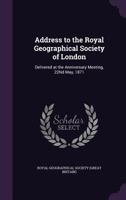 Address to the Royal Geographical Society of London; delivered at the anniversary meeting on the 22nd of May, 1871. 1241504377 Book Cover