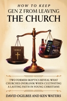 How to Keep GenZ from Leaving the Church: A Former Skeptics Reveal What Churches Overlook When Cultivating a Lasting Faith in Young Christians B0H7QF3XSK Book Cover