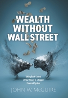 Wealth Without Wall Street: Taking Back Control Of Your Money In A Rigged Financial System 1067576142 Book Cover