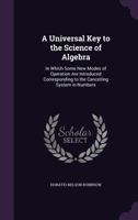 A Universal Key to the Science of Algebra: In Which Some New Modes of Operation Are Introduced Corresponding to the Cancelling System in Numbers 1166447103 Book Cover