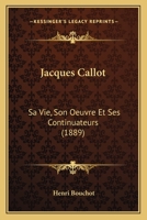 Jacques Callot, Sa Vie, Son Oeuvre Et Ses Continuateurs (Classic Reprint) 2019716593 Book Cover