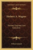 Herbert A. Wagner: Pioneer, Engineer, And Executive 1428658041 Book Cover
