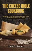 The Cheese Bible - Cookbook: Simple and Crispy Cheese Recipes That Anyone Can Make 180228415X Book Cover