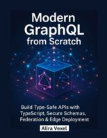 Modern GraphQL from Scratch: Build Type-Safe APIs with TypeScript, Secure Schemas, Federation & Edge Deployment B0G3LJ6TTZ Book Cover