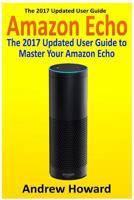 Amazon Echo: The 2017 Updated User Guide to Master Your Amazon Echo (Amazon Echo User Guide, Echo Manual, Amazon Alexa, Amazon Echo App, User Manual) 1542980801 Book Cover