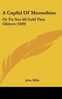 A Capful Of Moonshine: Or Tis Not All Gold That Glitters 116451833X Book Cover