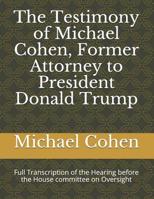 The Testimony of Michael Cohen, Former Attorney to President Donald Trump: Full Transcription of the Hearing Before the House Committee on Oversight 1091006326 Book Cover