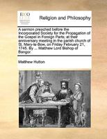 A sermon preached before the Incorporated Society for the Propagation of the Gospel in Foreign Parts; at their anniversary meeting in the parish ... 1745. By ... Matthew Lord Bishop of Bangor. 117058828X Book Cover