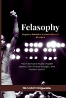 FELASOPHY Rhythm, Rebellion & the Politics of Afrobeat: How Fela Kuti’s music shaped protest, Pan-African thought, and modern sound B0GFXK12KN Book Cover